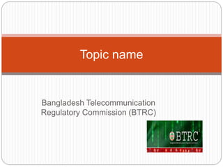 Bangladesh Telecommunication
Regulatory Commission (BTRC)
Topic name
 