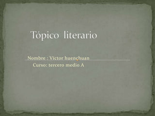 Tópico  literario    Nombre : Víctor huenchuan  Curso: tercero medio A 