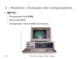 3 – Histórico e Evolução dos Computadores
33
}  IBM PC:
}  Processador Intel 8088;
}  Microsoft DOS;
}  Computador mais vendido da história;
Prof. Msc. Luiz Felipe - FATEC - Taubaté
 