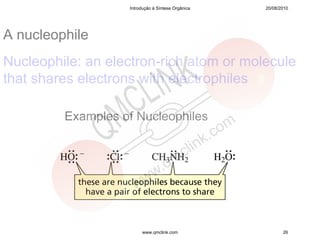 Introdução à Síntese Orgânica   20/08/2010




A nucleophile
Nucleophile: an electron-rich atom or molecule
that shares electrons with electrophiles

         Examples of Nucleophiles




                        www.qmclink.com                   26
 