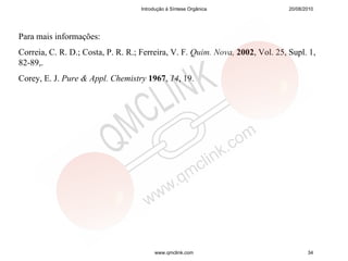Introdução à Síntese Orgânica               20/08/2010




Para mais informações:
Correia, C. R. D.; Costa, P. R. R.; Ferreira, V. F. Quim. Nova, 2002, Vol. 25, Supl. 1,
82-89,.
Corey, E. J. Pure & Appl. Chemistry 1967, 14, 19.




                                        www.qmclink.com                               34
 