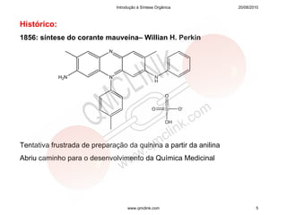 Introdução à Síntese Orgânica        20/08/2010



Histórico:
1856: síntese do corante mauveína– Willian H. Perkin
                            N




             H2N            N+                       N
                                                     H


                                                          O

                                                   O       S     O-

                                                          OH



Tentativa frustrada de preparação da quinina a partir da anilina
Abriu caminho para o desenvolvimento da Química Medicinal




                                      www.qmclink.com                         5
 