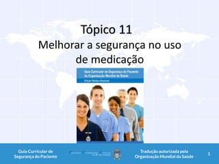 Tópico 11
Melhorar a segurança no uso
de medicação
1Guia Curricular de
Segurança do Paciente
Tradução autorizada pela
Organização Mundial da Saúde
1
 