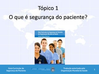 Tópico 1
O que é segurança do paciente?
1Guia Curricular de
Segurança do Paciente
Tradução autorizada pela
Organização Mundial da Saúde
1
 