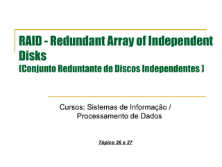 RAID - Redundant Array of Independent Disks  (Conjunto Reduntante de Discos Independentes ) Cursos: Sistemas de Informação / Processamento de Dados Tópico 26 e 27 