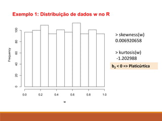 Histogram of w
w
Frequency
0.0 0.2 0.4 0.6 0.8 1.0
0
20
40
60
80
100
> skewness(w)
0.006920658
> kurtosis(w)
-1.202988
Exemplo 1: Distribuição de dados w no R
b2 < 0 => Platicúrtica
 