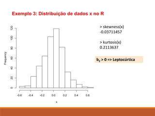 Histogram of x
x
Frequency
-0.6 -0.4 -0.2 0.0 0.2 0.4 0.6
0
20
40
60
80
100
120
Exemplo 3: Distribuição de dados x no R
> skewness(x)
-0.03711457
> kurtosis(x)
0.2113637
b2 > 0 => Leptocúrtica
 