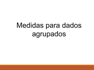 Medidas para dados
agrupados
 