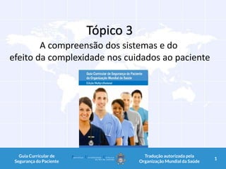 Tópico 3
A compreensão dos sistemas e do
efeito da complexidade nos cuidados ao paciente
1Guia Curricular de
Segurança do Paciente
Tradução autorizada pela
Organização Mundial da Saúde
1
 