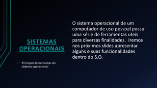 • Principais ferramentas do
sistema operacional
O sistema operacional de um
computador de uso pessoal possui
uma série de ferramentas uteis
para diversas finalidades. Iremos
nos próximos slides apresentar
alguns e suas funcionalidades
dentro do S.O.
SISTEMAS
OPERACIONAIS
 