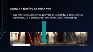 Barra de tarefas do Windows
• Essa mostra os aplicativos que você está usando, e outras coisas
como hora, se o computador está conectado à internet etc
 