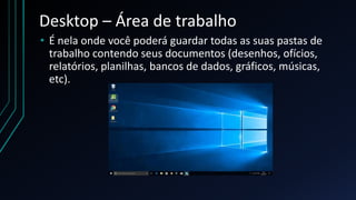 Desktop – Área de trabalho
• É nela onde você poderá guardar todas as suas pastas de
trabalho contendo seus documentos (desenhos, ofícios,
relatórios, planilhas, bancos de dados, gráficos, músicas,
etc).
 