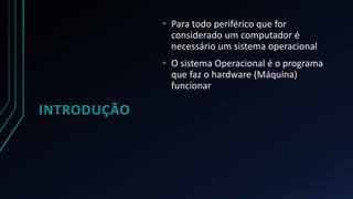 INTRODUÇÃO
• Para todo periférico que for
considerado um computador é
necessário um sistema operacional
• O sistema Operacional é o programa
que faz o hardware (Máquina)
funcionar
 