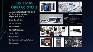 SISTEMAS
OPERACIONAIS
• Alguns dispositivos que
utilizam Sistemas
Operacionais
• Urna Eletrônica
• Vídeo Games
• Impressoras
• Carros Modernos
• Smart TV´s
• Calculadora
• Equipamentos hospitalares
• Roteadores
 