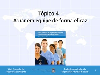 Tópico 4
Atuar em equipe de forma eficaz
1Guia Curricular de
Segurança do Paciente
Tradução autorizada pela
Organização Mundial da Saúde
1
 