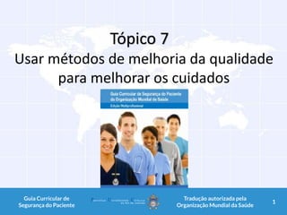 Tópico 7
Usar métodos de melhoria da qualidade
para melhorar os cuidados
1Guia Curricular de
Segurança do Paciente
Tradução autorizada pela
Organização Mundial da Saúde
1
 