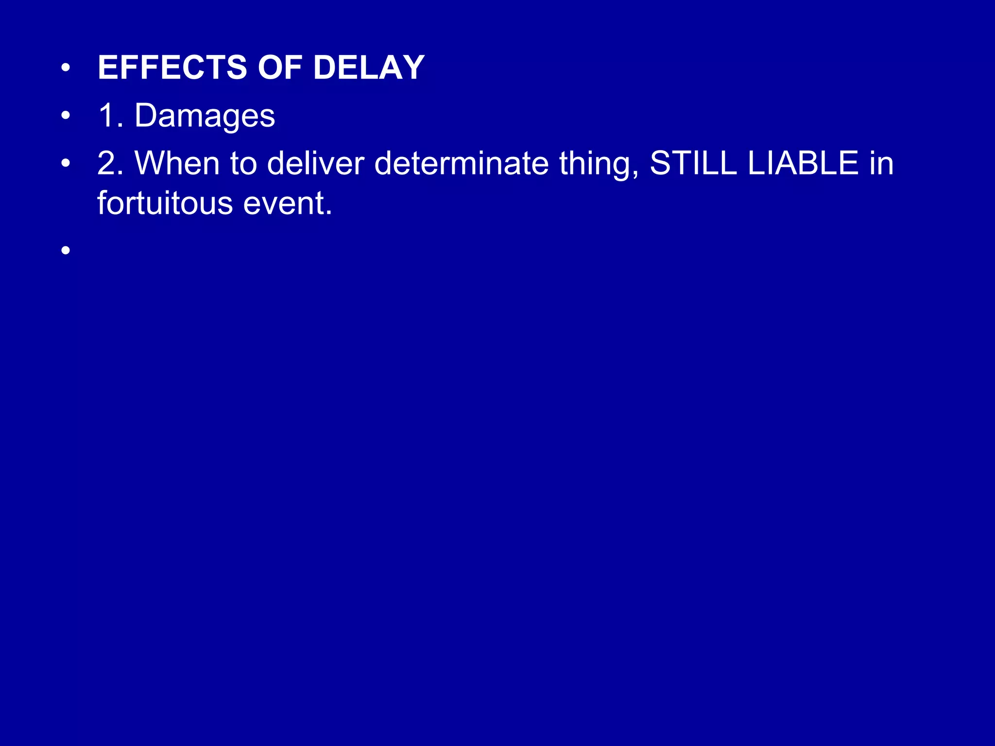 • EFFECTS OF DELAY
• 1. Damages
• 2. When to deliver determinate thing, STILL LIABLE in
fortuitous event.
•
 
