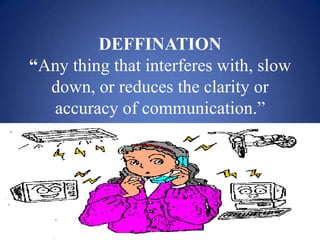 DEFFINATION
“Any thing that interferes with, slow
  down, or reduces the clarity or
  accuracy of communication.”
                  .
 
