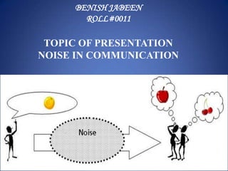 BENISH JABEEN
       ROLL#0011

 TOPIC OF PRESENTATION
NOISE IN COMMUNICATION
 
