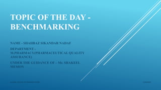 TOPIC OF THE DAY -
BENCHMARKING
NAME - SHAHBAZ SIKANDAR NADAF
DEPARTMENT -
M.PHARMACY(PHARMACEUTICAL QUALITY
ASSURANCE)
UNDER THE GUIDANCE OF – Mr. SHAKEEL
MEMON
12/8/2019ALLANA COLLEGE OF PHARMACY,PUNE
 