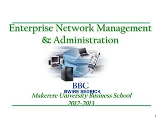 1
Enterprise Network Management
& Administration
BBC
Makerere University Business School
2012-2013
BWIRE SEDRICK
 