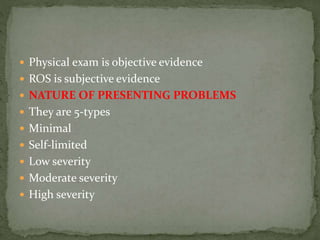  Physical exam is objective evidence
 ROS is subjective evidence
 NATURE OF PRESENTING PROBLEMS
 They are 5-types
 Minimal
 Self-limited
 Low severity
 Moderate severity
 High severity
 