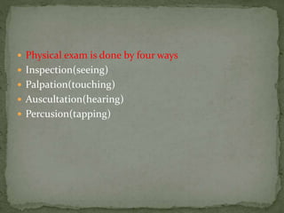  Physical exam is done by four ways
 Inspection(seeing)
 Palpation(touching)
 Auscultation(hearing)
 Percusion(tapping)
 