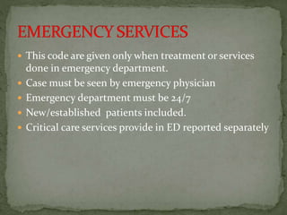  This code are given only when treatment or services
done in emergency department.
 Case must be seen by emergency physician
 Emergency department must be 24/7
 New/established patients included.
 Critical care services provide in ED reported separately
 