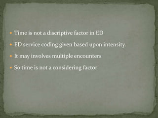  Time is not a discriptive factor in ED
 ED service coding given based upon intensity.
 It may involves multiple encounters
 So time is not a considering factor
 