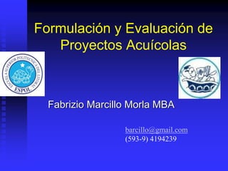 Formulación y Evaluación de
Proyectos Acuícolas
Fabrizio Marcillo Morla MBA
barcillo@gmail.com
(593-9) 4194239
 