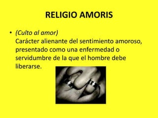 RELIGIO AMORIS(Culto al amor)Carácter alienante del sentimiento amoroso, presentado como una enfermedad o servidumbre de la que el hombre debe liberarse.