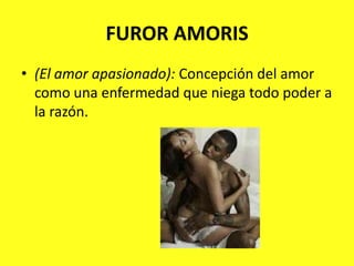 FUROR AMORIS(El amor apasionado): Concepción del amor como una enfermedad que niega todo poder a la razón.