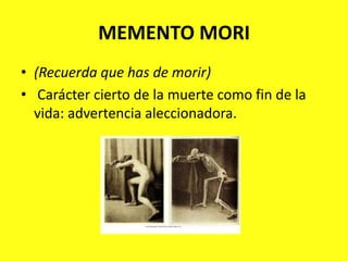 MEMENTO MORI(Recuerda que has de morir)Carácter cierto de la muerte como fin de la vida: advertencia aleccionadora.