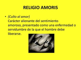 RELIGIO AMORIS(Culto al amor)Carácter alienante del sentimiento amoroso, presentado como una enfermedad o servidumbre de la que el hombre debe liberarse.