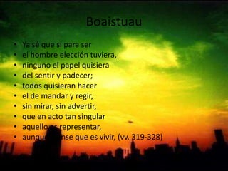 BoaistuauYa sé que si para serel hombre elección tuviera,ninguno el papel quisieradel sentir y padecer;todos quisieran hacerel de mandar y regir,sin mirar, sin advertir,que en acto tan singularaquello es representar,aunque piense que es vivir, (vv. 319-328)