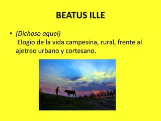 BEATUS ILLE(Dichoso aquel)Elogio de la vida campesina, rural, frente al ajetreo urbano y cortesano.
