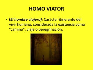 HOMO VIATOR(El hombre viajero): Carácter itinerante del vivir humano, considerada la existencia como "camino", viaje o peregrinación.