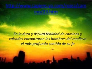 http://www.sapiens.ya.com/rojea/camino/23.htmEn la dura y oscura realidad de caminos y calzadas encontraron los hombres del medievo el más profundo sentido de su fe