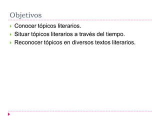 Objetivos
   Conocer tópicos literarios.
   Situar tópicos literarios a través del tiempo.
   Reconocer tópicos en diversos textos literarios.
 