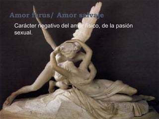 Amor ferus/ Amor salvaje
 Carácter negativo del amor físico, de la pasión
 sexual.
 