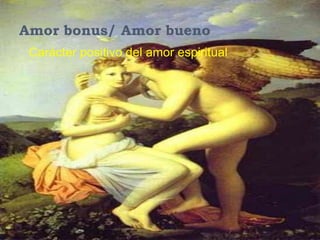 Amor bonus/ Amor bueno
 Carácter positivo del amor espiritual
 