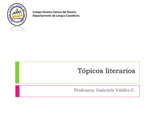 Colegio Nuestra Señora del Rosario
Departamento de Lengua Castellana




                                Tópicos literarios

                              Profesora: Gabriela Valdés C.
 