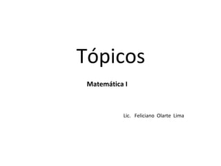 Tópicos
 Matemática I



           Lic. Feliciano Olarte Lima
 