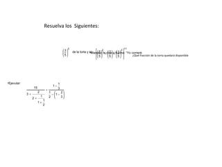 Resuelva los Siguientes:


                                                        3                                           11
                                                            de la torta y tú:  7  le dice a Karina: “Yo comeré
                                                  3                                2             3
                                                                        •Manolito −  2  −  1  
                                                                                         
                                                  5                          5      5 5           ¿Qué fracción de la torta quedará disponible
                                                                                                   




•Ejecutar:                                    1
                                         1−
                  15                          3
                                   ÷
                       2               1     2
             3+                         − 1 − 
                           1           2     3
                  2+
                               1
                       1+
                               2
 
