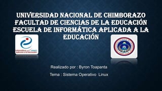 UNIVERSIDAD NACIONAL DE CHIMBORAZO
FACULTAD DE CIENCIAS DE LA EDUCACIÓN
ESCUELA DE INFORMÁTICA APLICADA A LA
EDUCACIÓN
Realizado por : Byron Toapanta
Tema : Sistema Operativo Linux
 