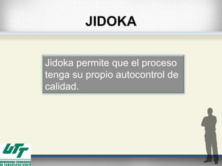 JIDOKA
Jidoka permite que el proceso
tenga su propio autocontrol de
calidad.
 