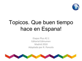 Topicos. Que buen tiempo
hace en Espana!
Etapas Plus A2.1
Editorial Edinumen
Madrid 2010
Adaptado por R. Poncela
 
