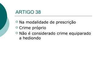 ARTIGO 38
   Na modalidade de prescrição
   Crime próprio
   Não é considerado crime equiparado
    a hediondo
 