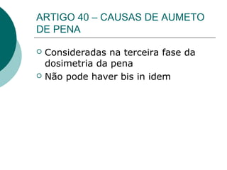 ARTIGO 40 – CAUSAS DE AUMETO
DE PENA

   Consideradas na terceira fase da
    dosimetria da pena
   Não pode haver bis in idem
 