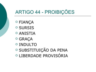 ARTIGO 44 - PROIBIÇÕES
   FIANÇA
   SURSIS
   ANISTIA
   GRAÇA
   INDULTO
   SUBSTITUIÇÃO DA PENA
   LIBERDADE PROVISÓRIA
 